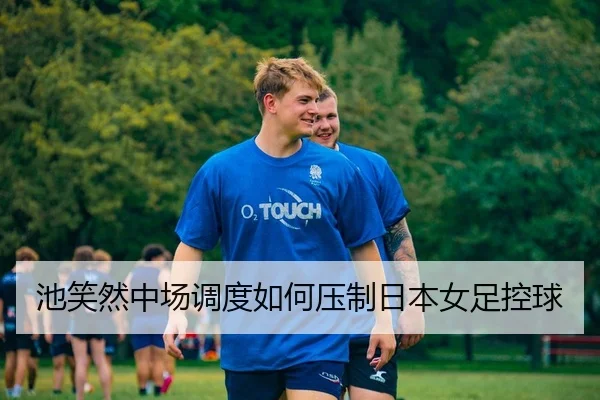 池笑然中场调度如何压制日本女足控球