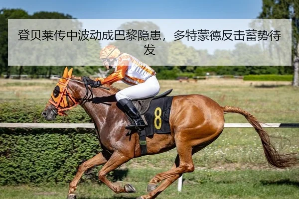 登贝莱传中波动成巴黎隐患，多特蒙德反击蓄势待发